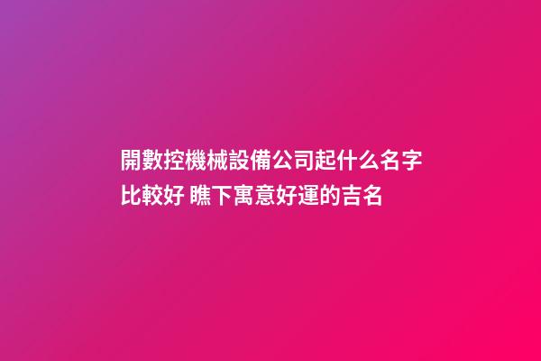 開數控機械設備公司起什么名字比較好 瞧下寓意好運的吉名-第1張-公司起名-玄機派